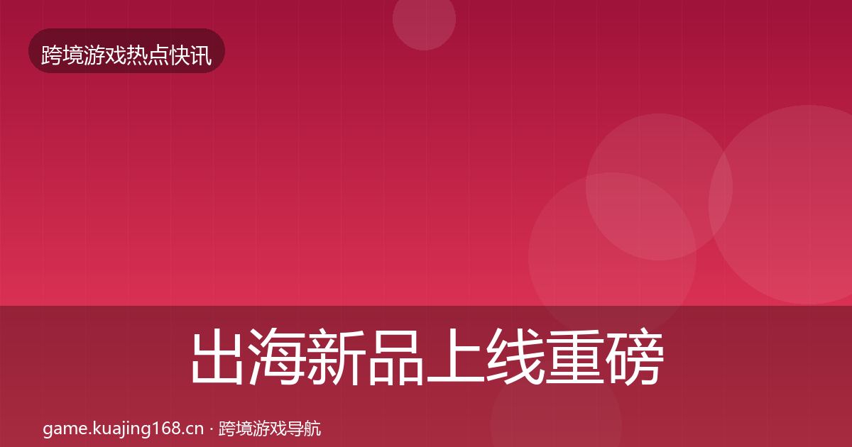 出海新品上线重磅消息入门到进阶·第2943篇