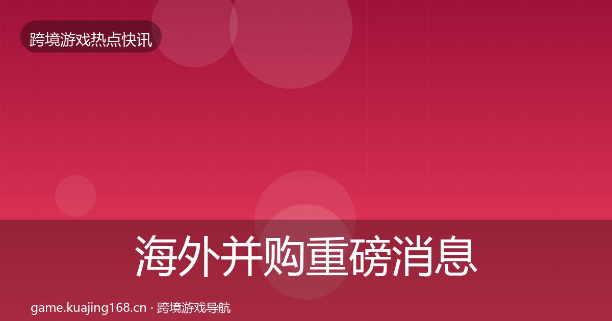 海外并购重磅消息全攻略·第2944篇