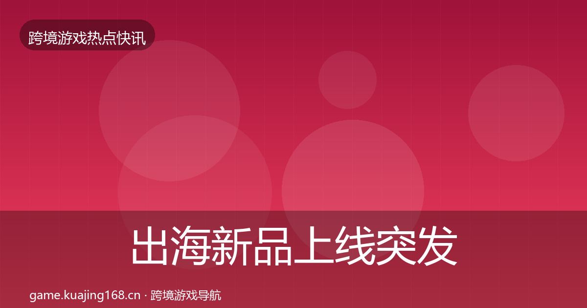 出海新品上线突发速报入门到进阶