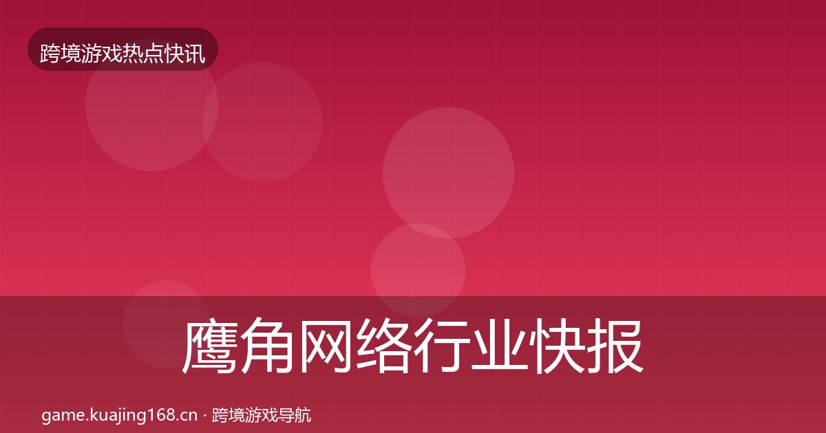 鹰角网络行业快报要点梳理·第2957篇
