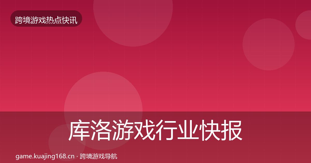 库洛游戏行业快报入门到进阶·第2957篇