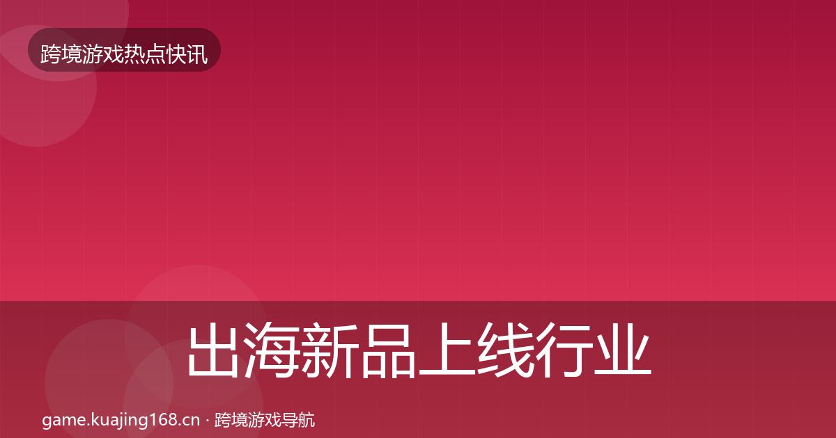 出海新品上线行业快报入门到进阶
