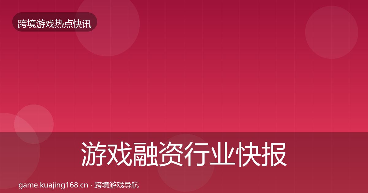 游戏融资行业快报实践指南·第2959篇