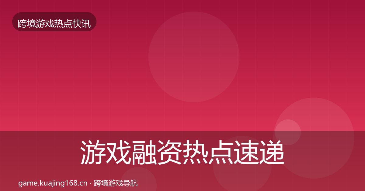 游戏融资热点速递实践指南·第2964篇