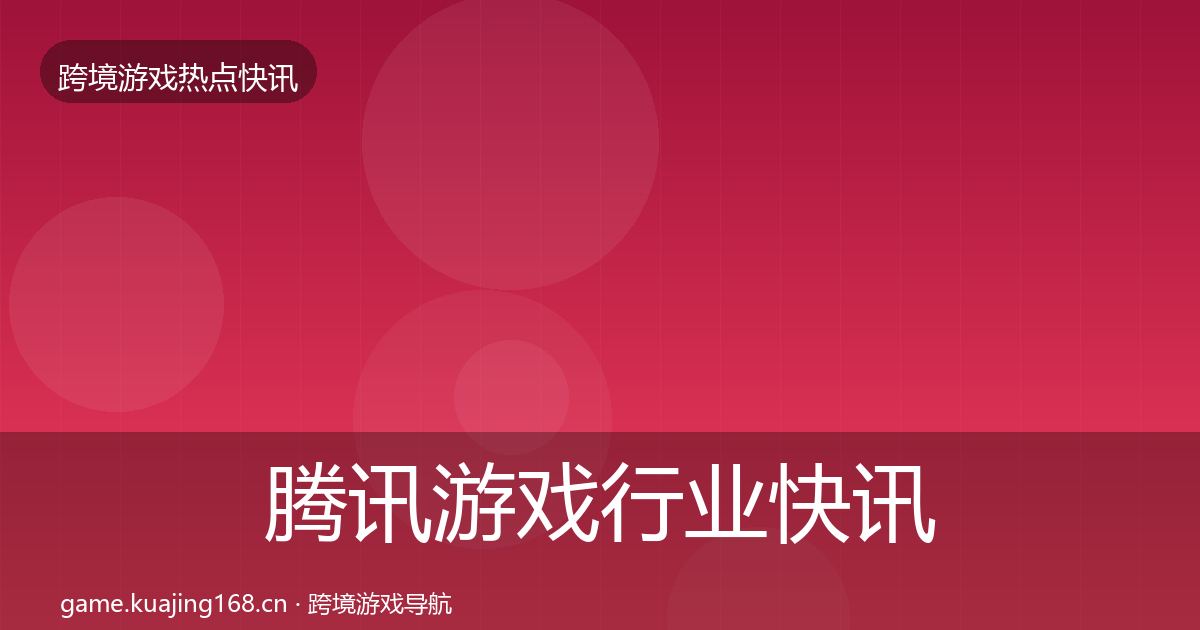 腾讯游戏行业快讯全攻略·第2966篇