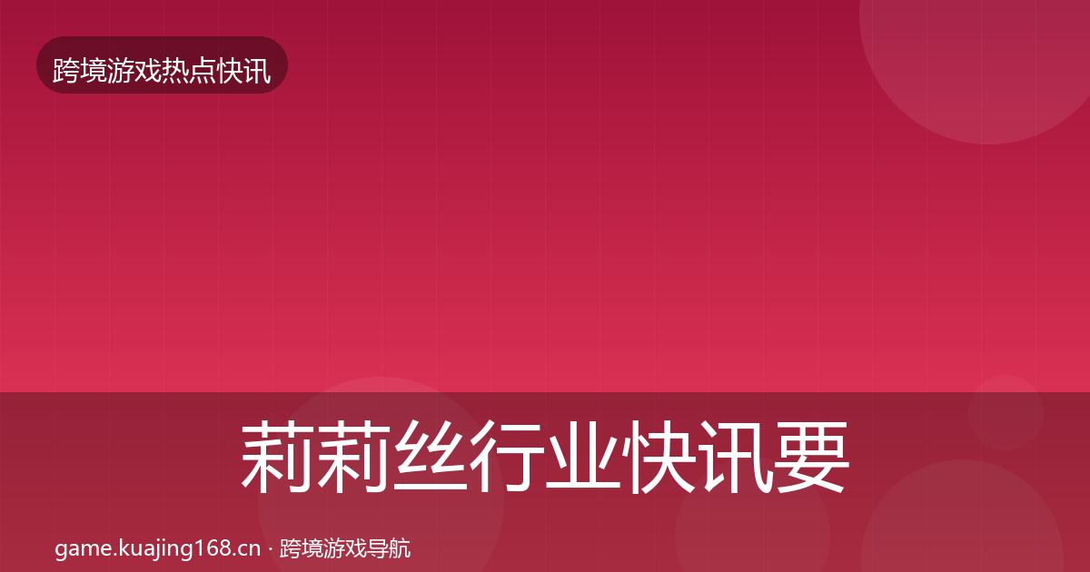 莉莉丝行业快讯要点梳理·第2966篇