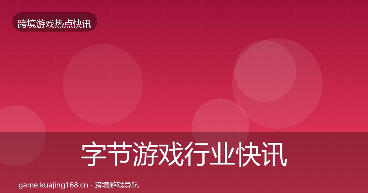 字节游戏行业快讯实践指南·第2967篇