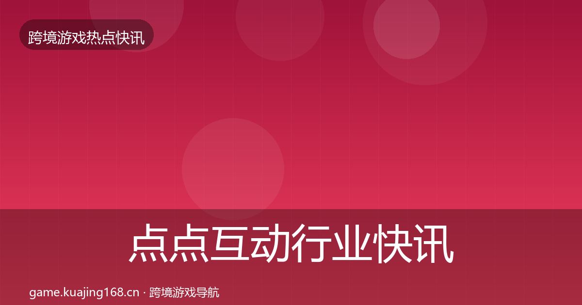 点点互动行业快讯全攻略·第2968篇