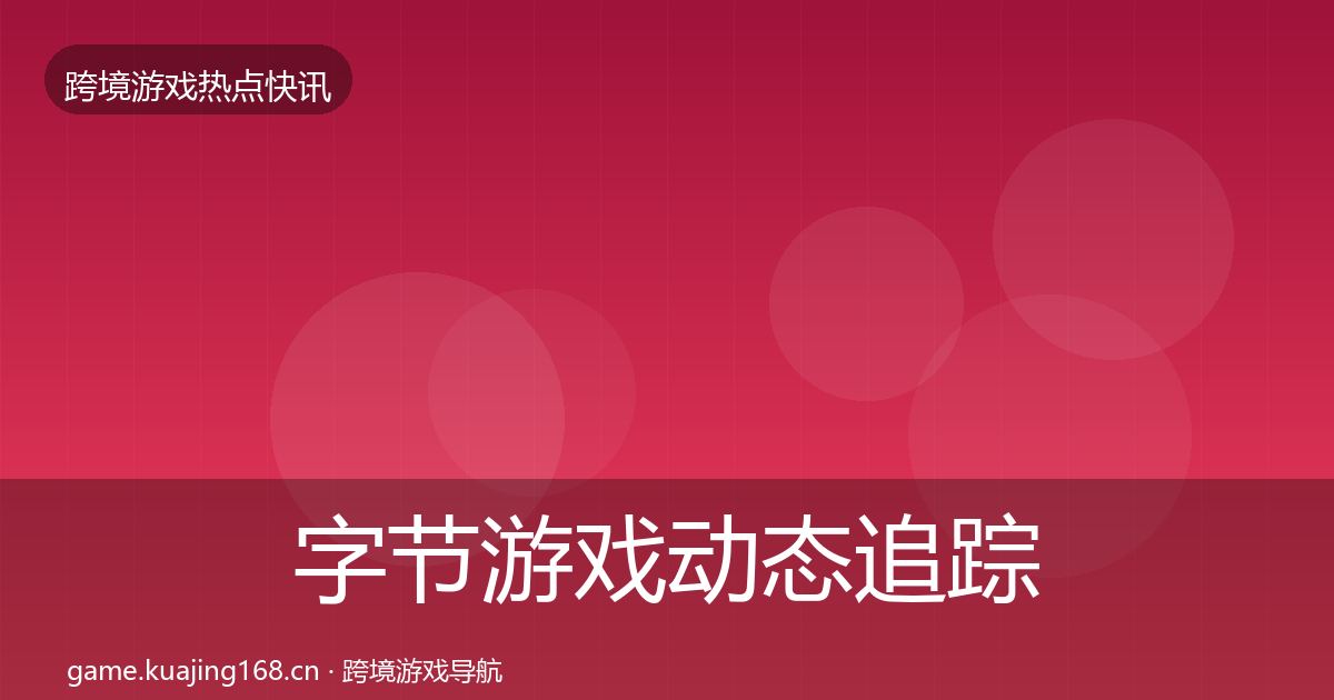 字节游戏动态追踪实践指南·第2972篇