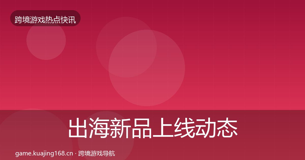 出海新品上线动态追踪入门到进阶·第2973篇