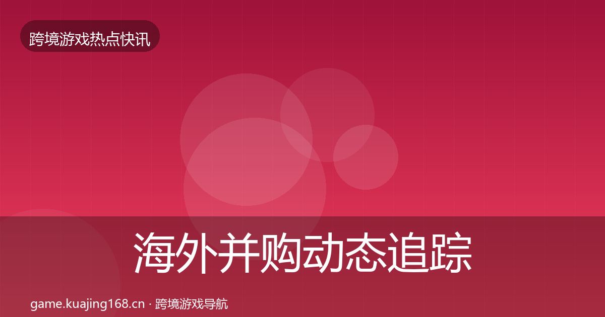 海外并购动态追踪全攻略·第2974篇