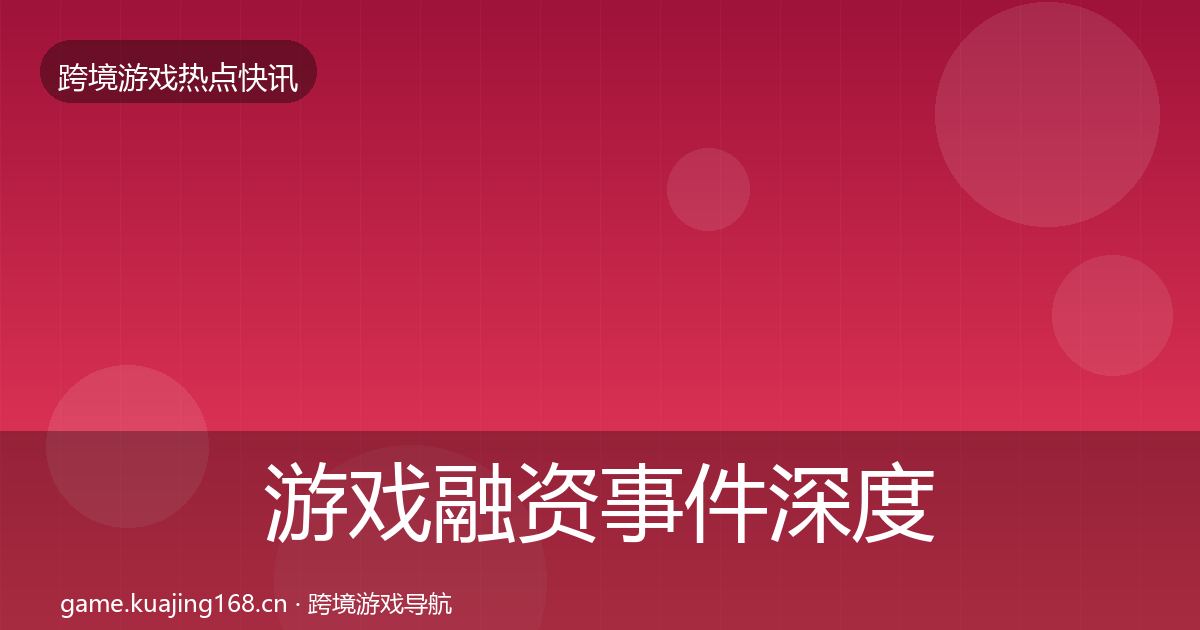 游戏融资事件深度解读实践指南·第2979篇