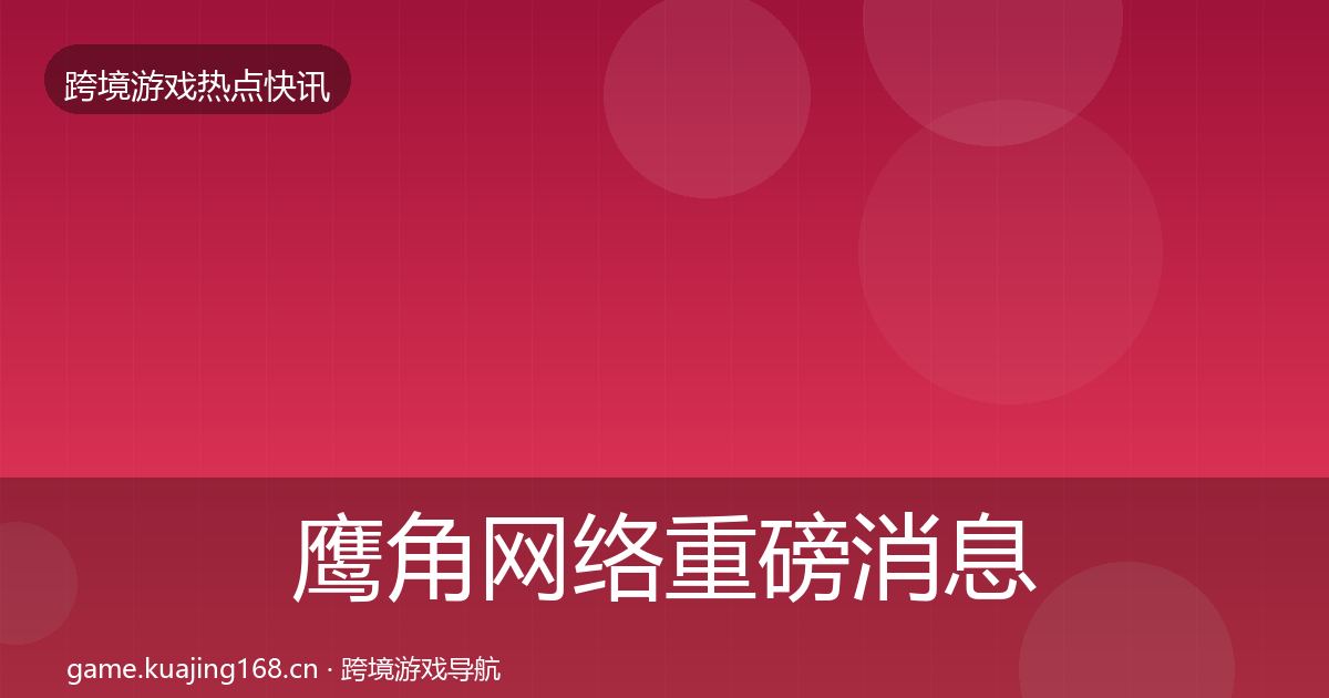 鹰角网络重磅消息要点梳理·第2982篇