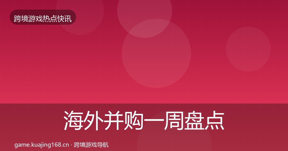 海外并购一周盘点全攻略·第2989篇