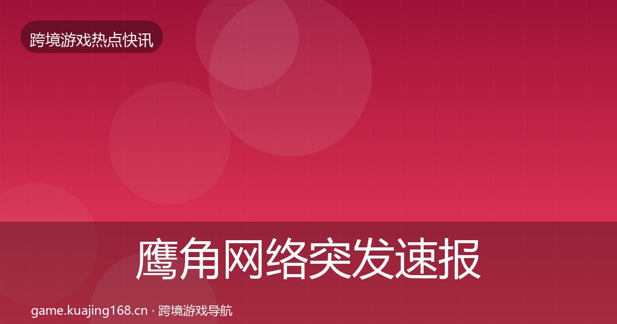 鹰角网络突发速报要点梳理·第2992篇