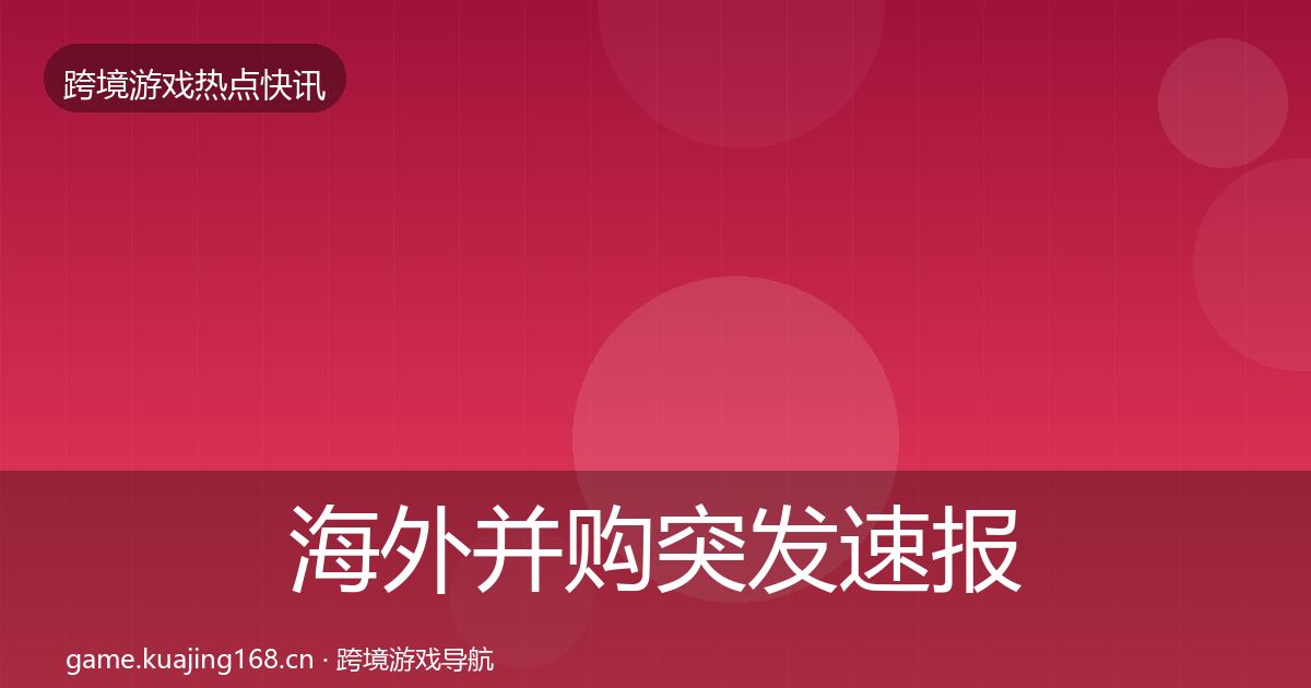 海外并购突发速报全攻略·第2994篇