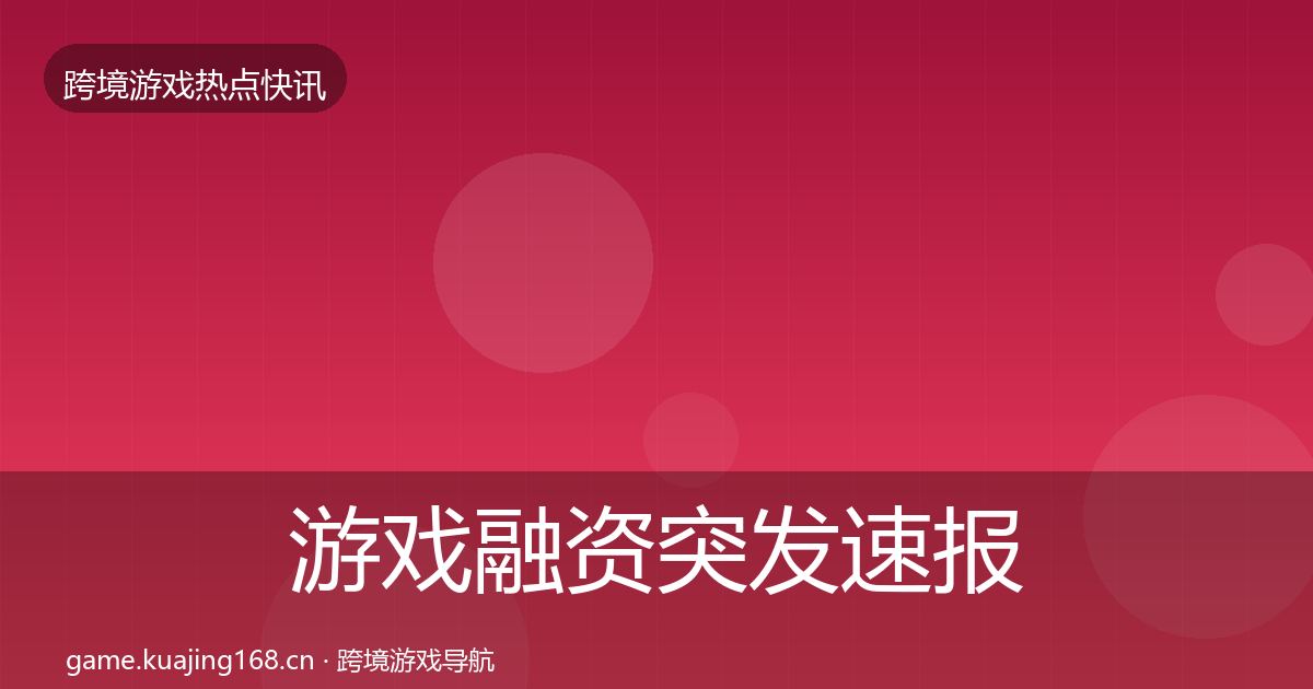 游戏融资突发速报实践指南·第2994篇