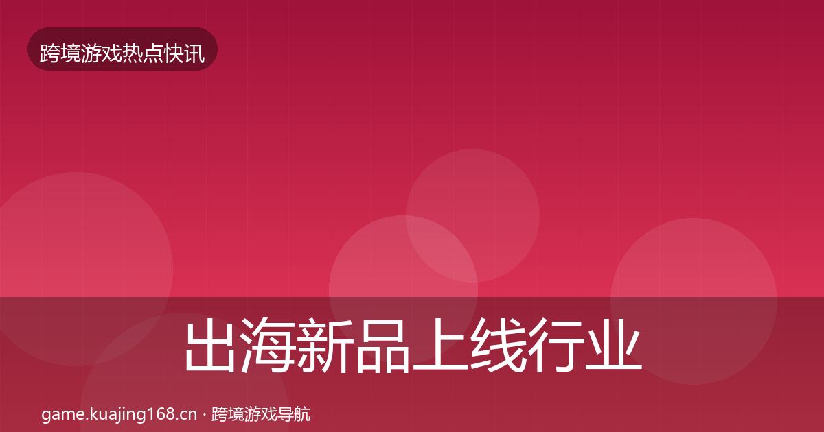 出海新品上线行业快报入门到进阶·第2998篇