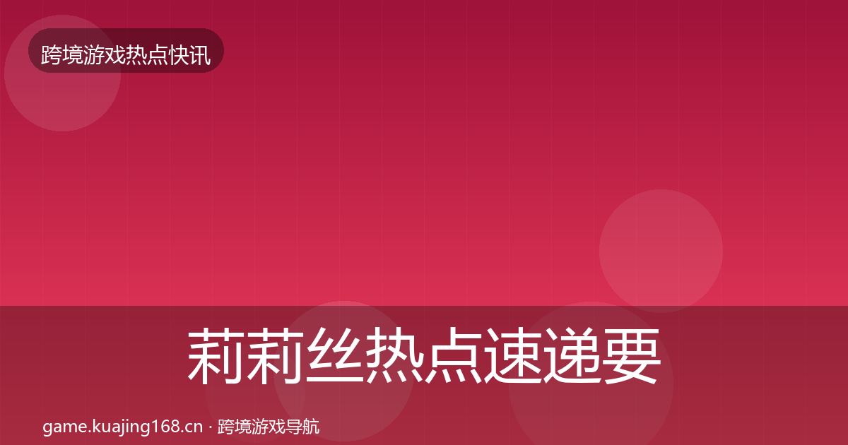 莉莉丝热点速递要点梳理