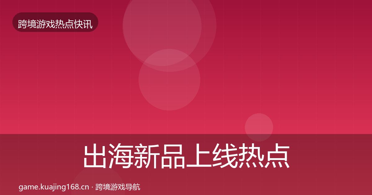 出海新品上线热点速递入门到进阶·第3003篇