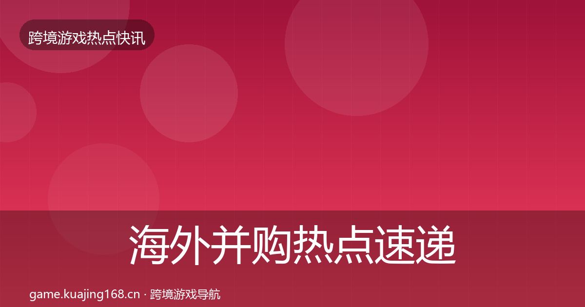 海外并购热点速递全攻略·第3004篇