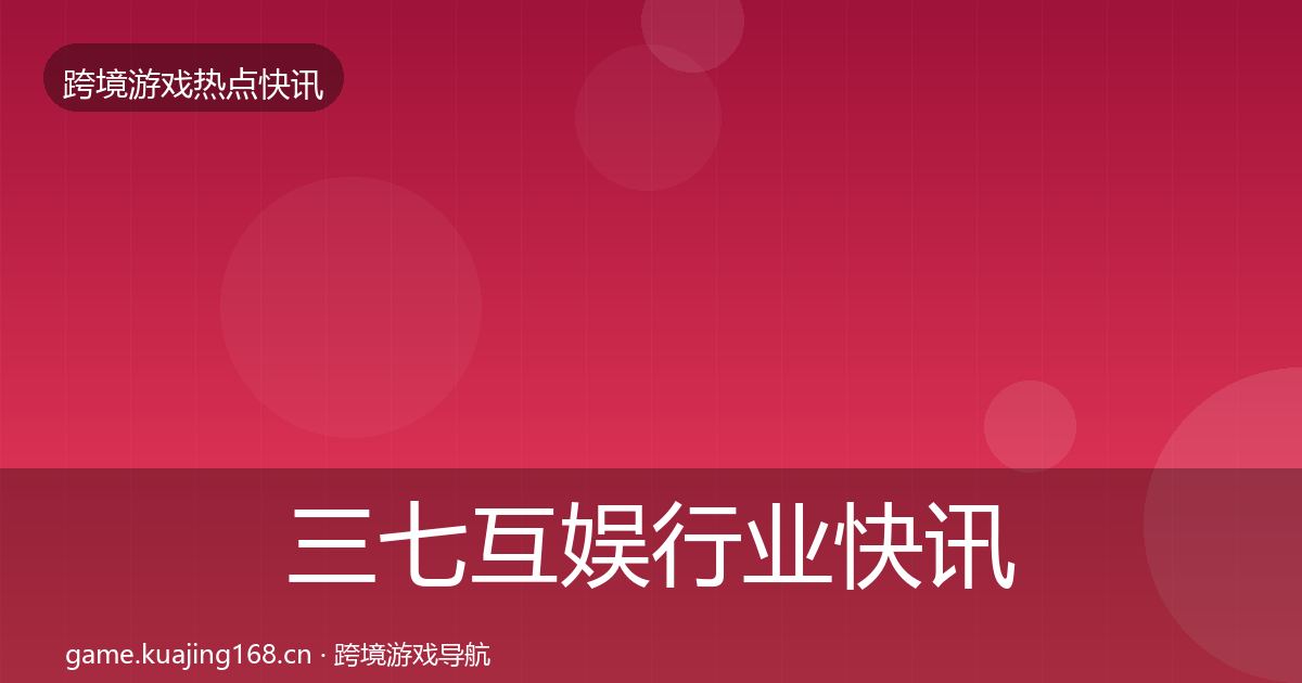 三七互娱行业快讯入门到进阶·第3006篇