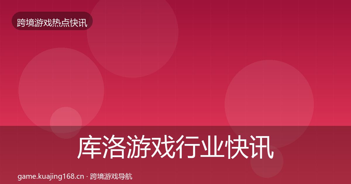 库洛游戏行业快讯入门到进阶·第3007篇