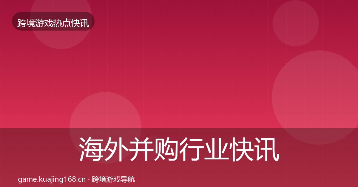 海外并购行业快讯全攻略·第3009篇