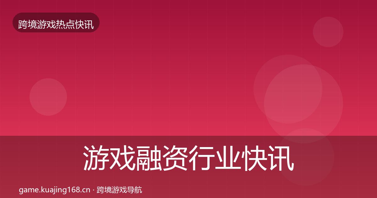 游戏融资行业快讯实践指南·第3009篇