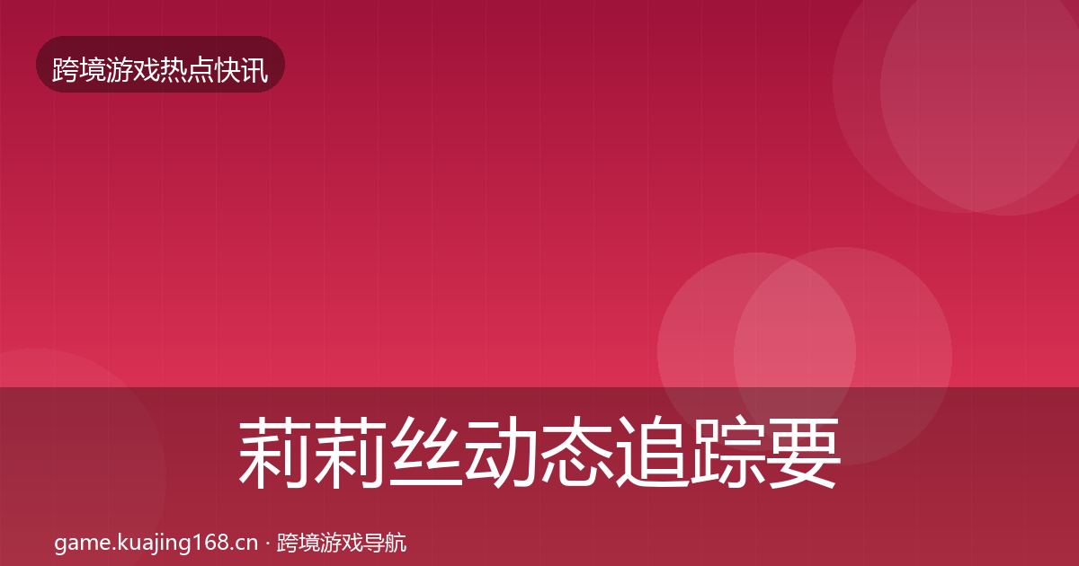 莉莉丝动态追踪要点梳理