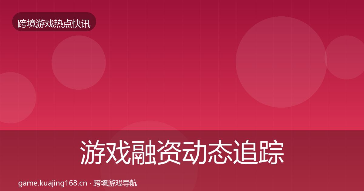 游戏融资动态追踪实践指南·第3014篇
