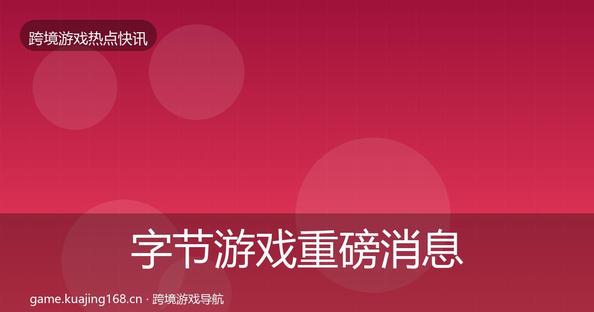 字节游戏重磅消息实践指南·第3022篇