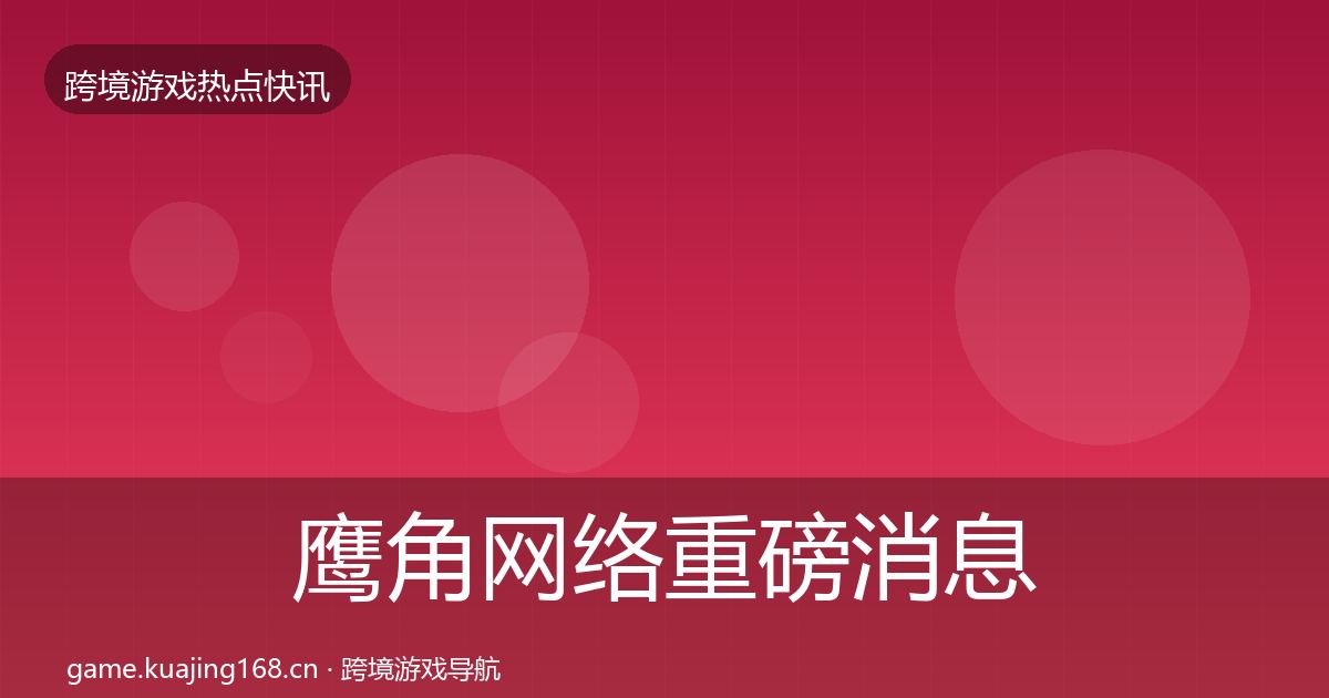 鹰角网络重磅消息要点梳理·第3022篇