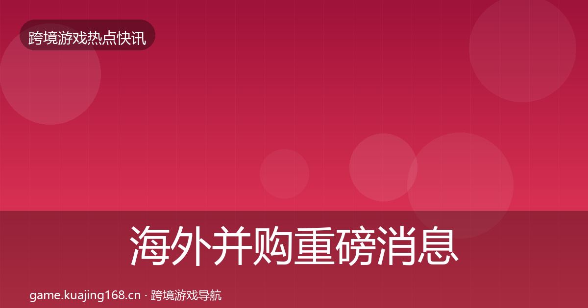 海外并购重磅消息全攻略·第3024篇