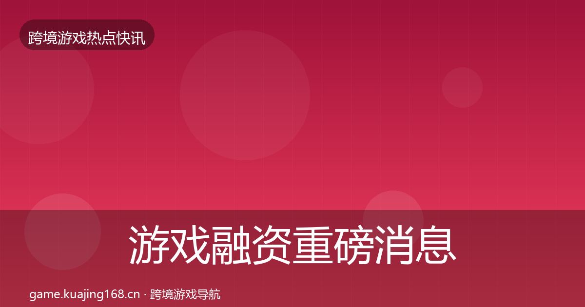 游戏融资重磅消息实践指南·第3024篇