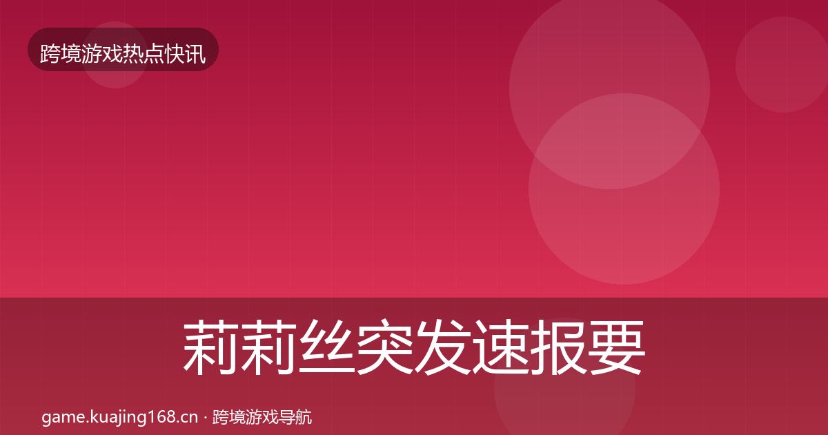 莉莉丝突发速报要点梳理