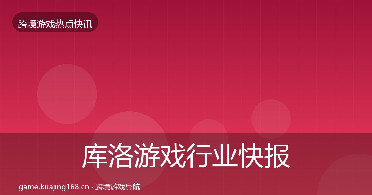 库洛游戏行业快报入门到进阶·第3037篇