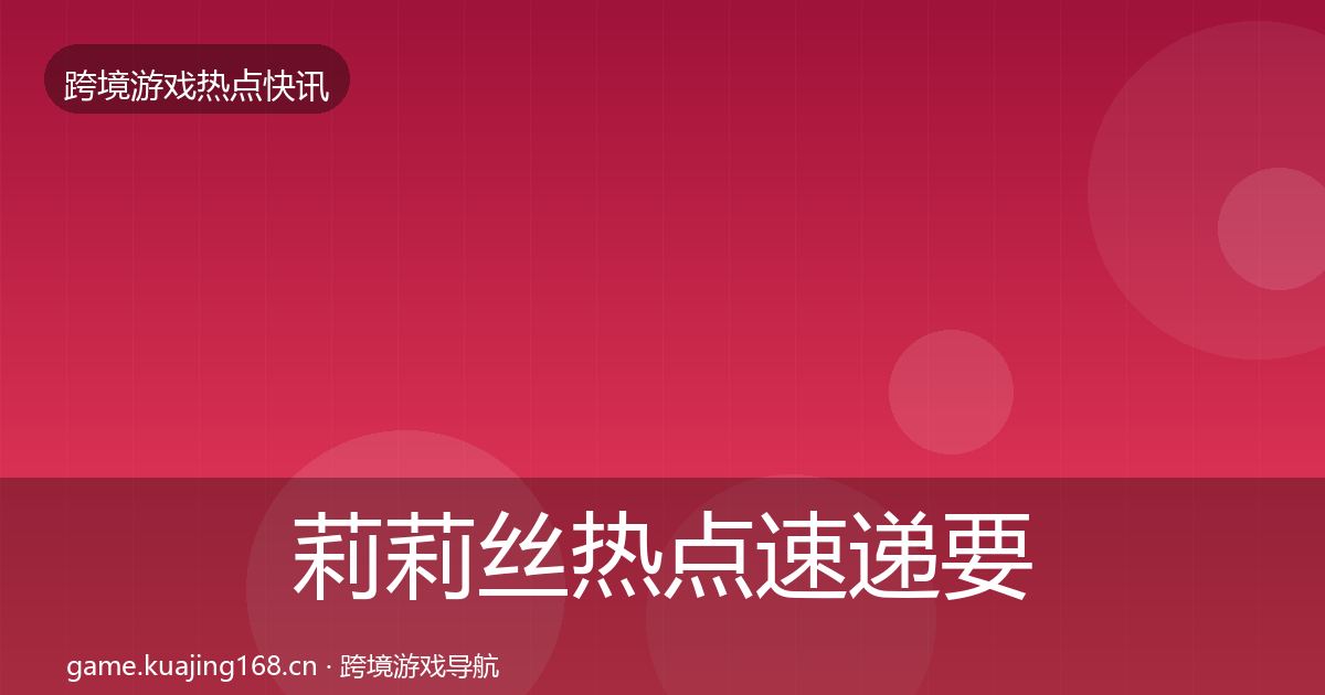 莉莉丝热点速递要点梳理