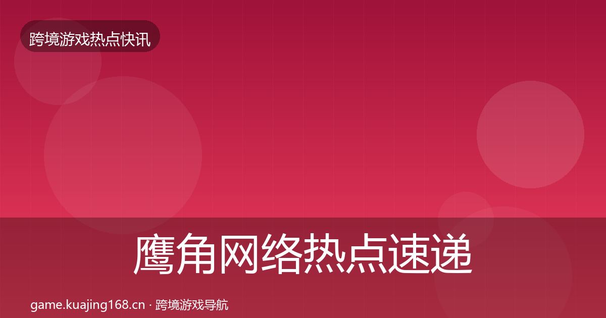 鹰角网络热点速递要点梳理·第3042篇