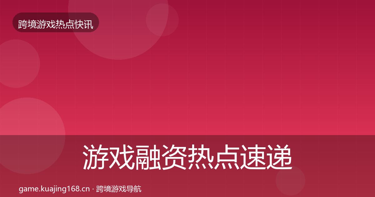 游戏融资热点速递实践指南·第3044篇