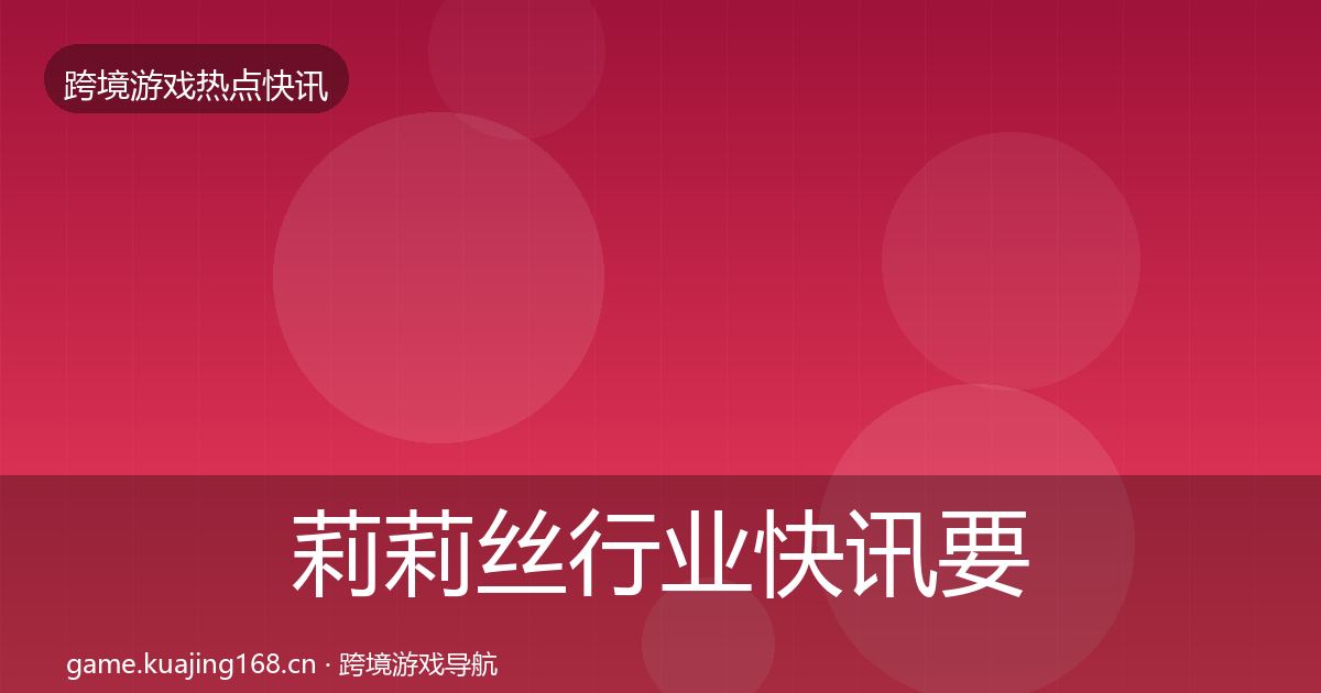 莉莉丝行业快讯要点梳理·第3046篇