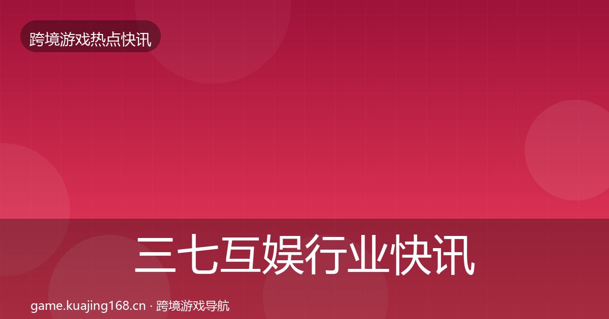 三七互娱行业快讯入门到进阶·第3046篇