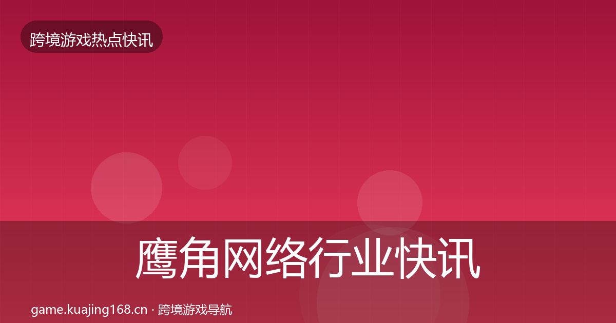 鹰角网络行业快讯要点梳理·第3047篇