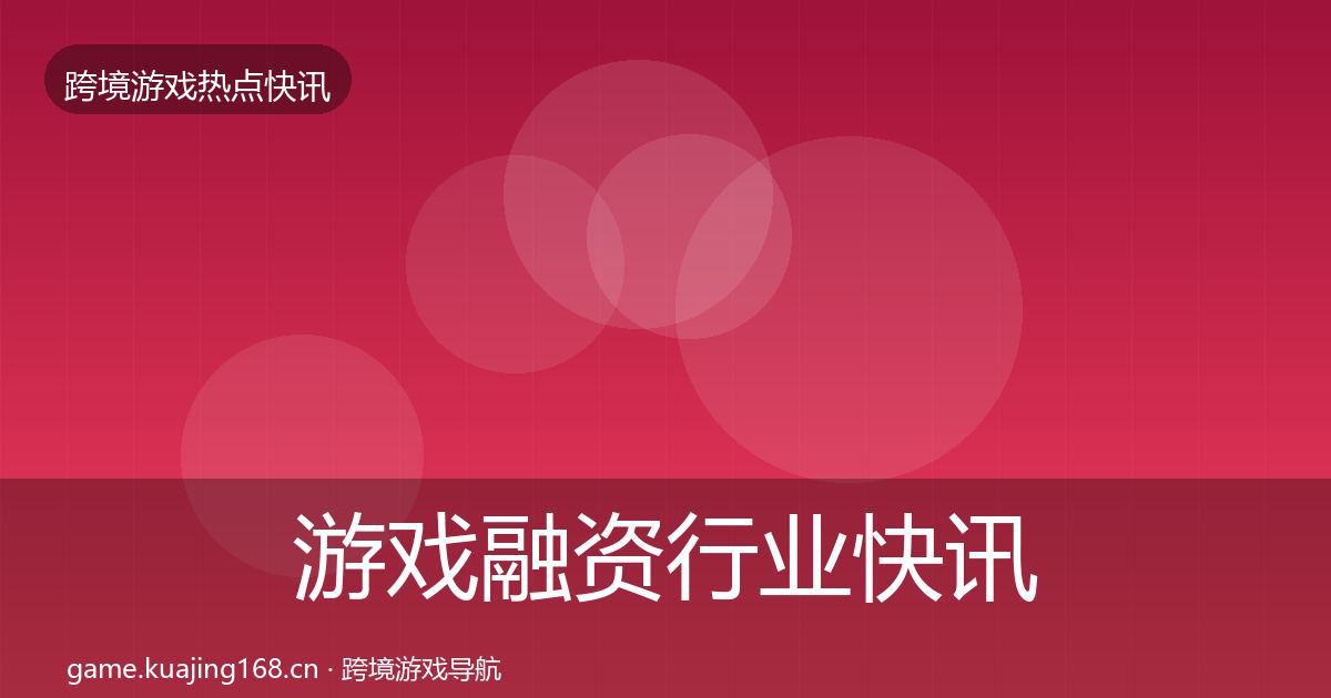 游戏融资行业快讯实践指南·第3049篇