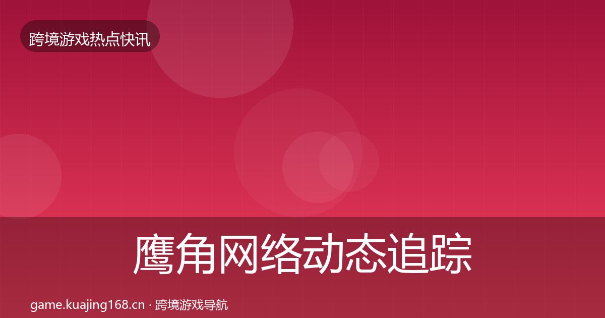 鹰角网络动态追踪要点梳理