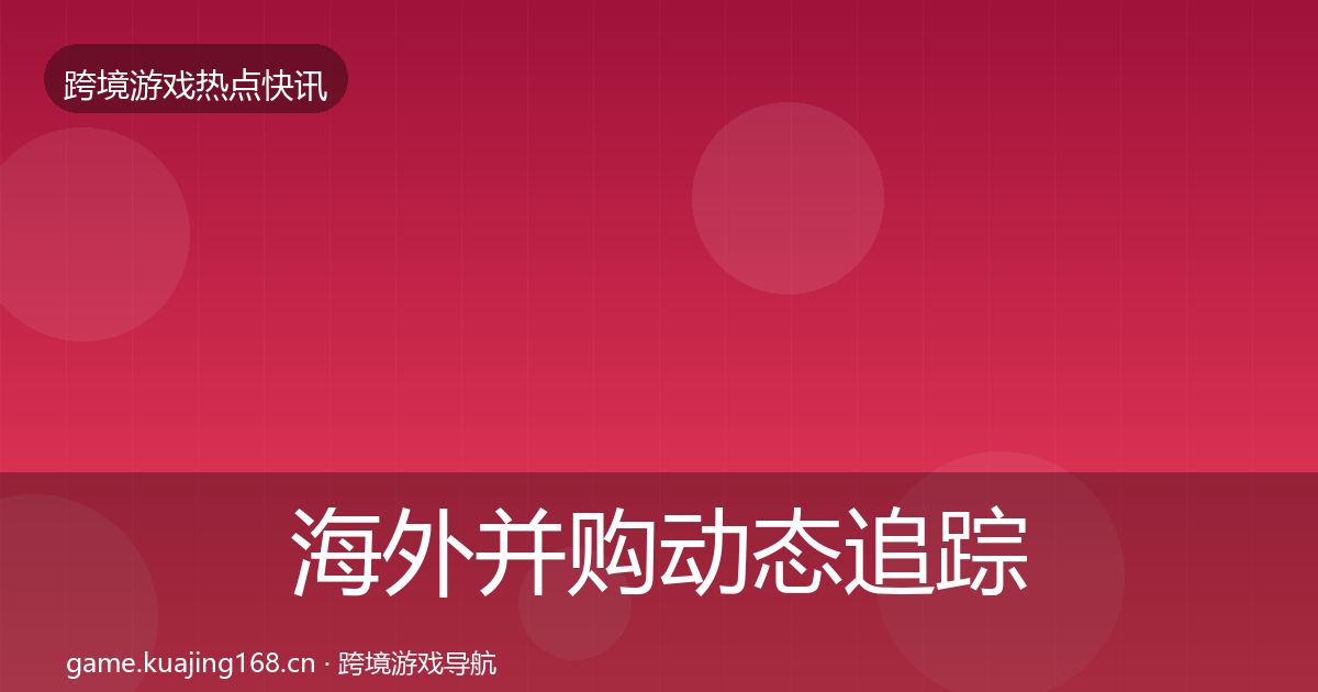 海外并购动态追踪全攻略·第3054篇