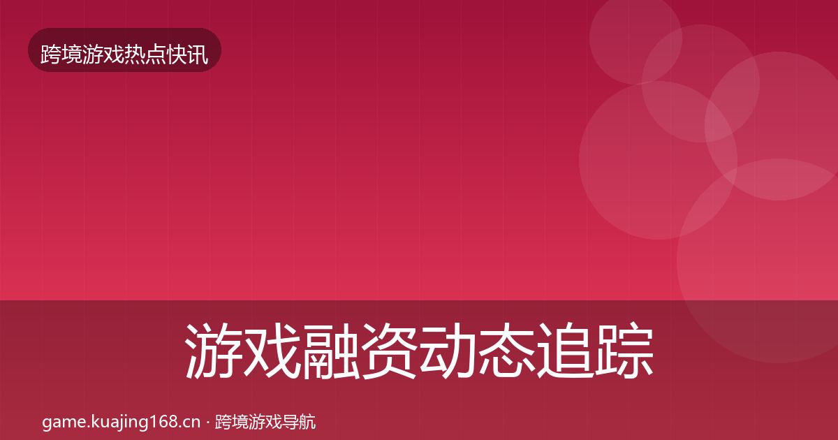 游戏融资动态追踪实践指南·第3054篇