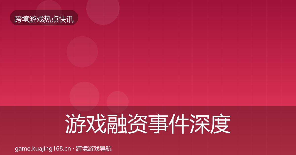 游戏融资事件深度解读实践指南·第3059篇