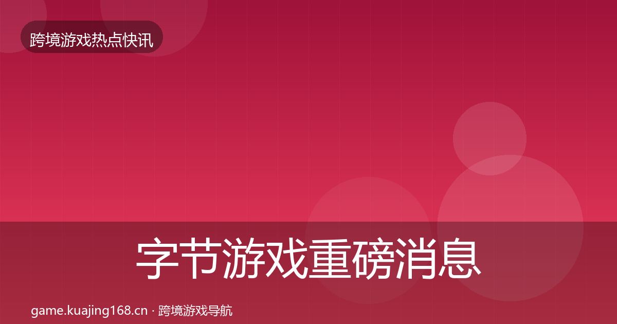 字节游戏重磅消息实践指南·第3062篇
