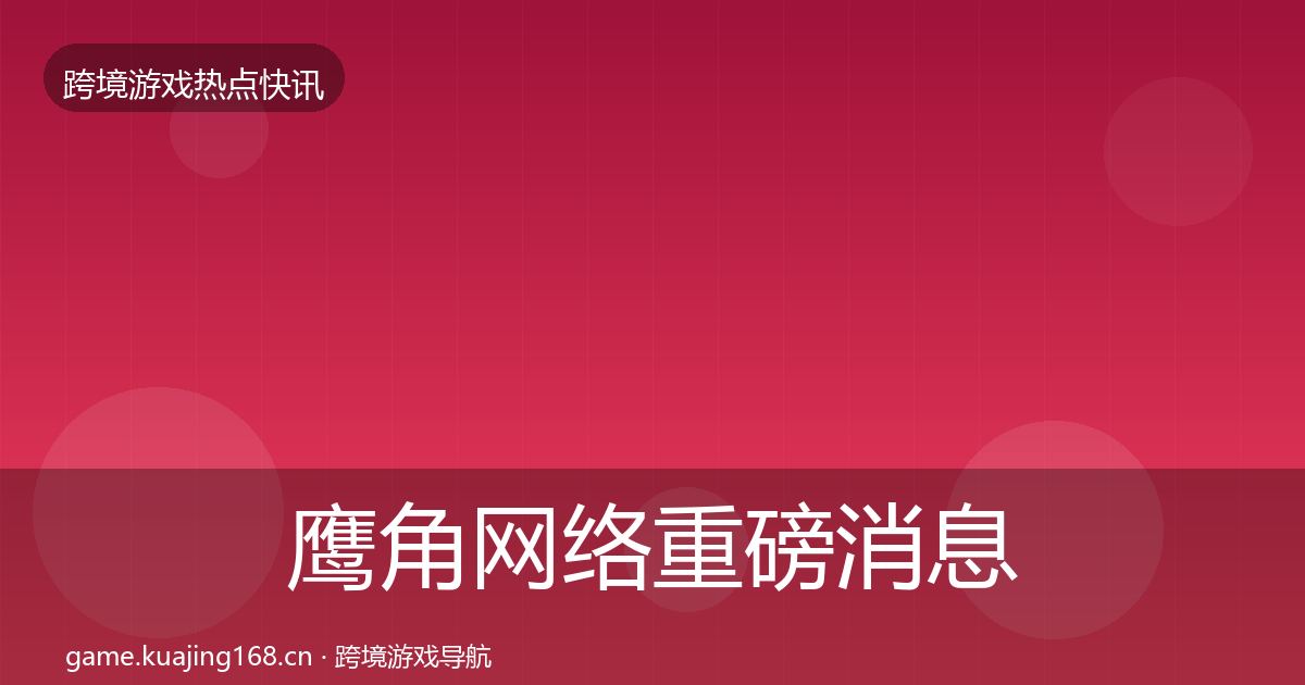 鹰角网络重磅消息要点梳理·第3062篇